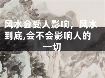 风水会受人影响,风水到底,会不会影响人的一切