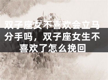 双子座女不喜欢会立马分手吗，双子座女生不喜欢了怎么挽回