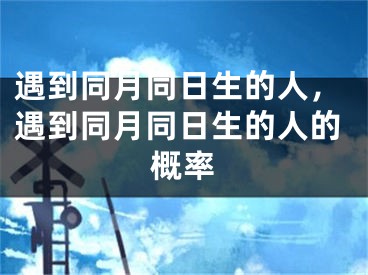 遇到同月同日生的人,遇到同月同日生的人的概率