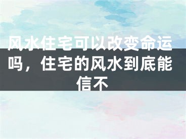 风水住宅可以改变命运吗，住宅的风水到底能信不