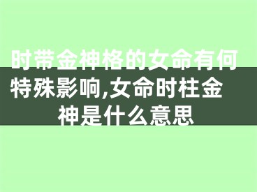 时带金神格的女命有何特殊影响,女命时柱金神是什么意思
