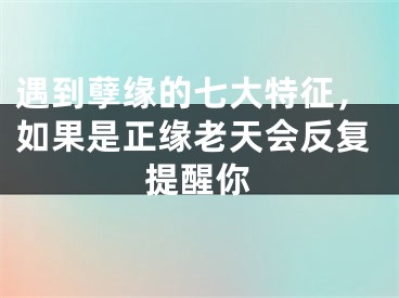 遇到孽缘的七大特征，如果是正缘老天会反复提醒你