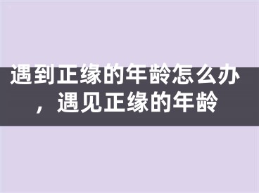 遇到正缘的年龄怎么办，遇见正缘的年龄