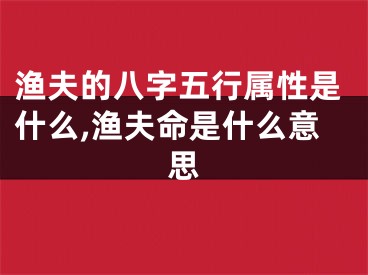 渔夫的八字五行属性是什么,渔夫命是什么意思