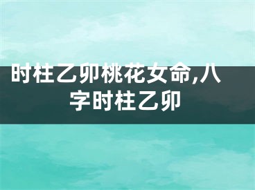 时柱乙卯桃花女命,八字时柱乙卯
