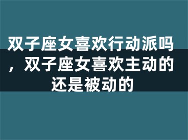 双子座女喜欢行动派吗，双子座女喜欢主动的还是被动的