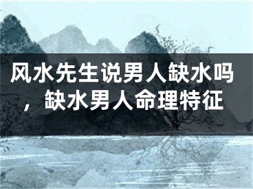 风水先生说男人缺水吗，缺水男人命理特征