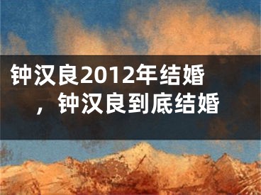 钟汉良2012年结婚，钟汉良到底结婚