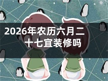2026年农历六月二十七宜装修吗