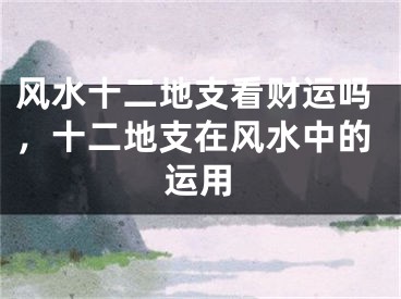 风水十二地支看财运吗，十二地支在风水中的运用