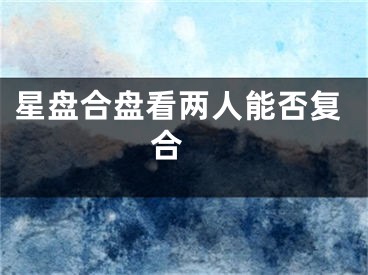 星盘合盘看两人能否复合 