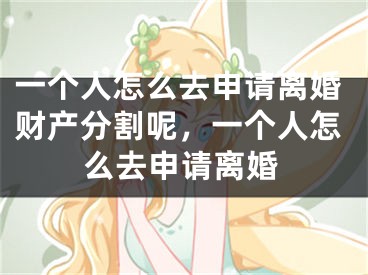 一个人怎么去申请离婚财产分割呢，一个人怎么去申请离婚