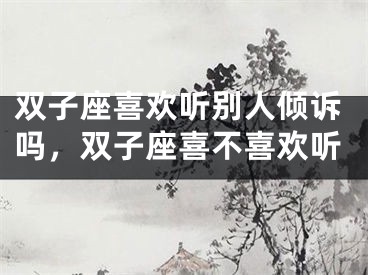 双子座喜欢听别人倾诉吗,双子座喜不喜欢听