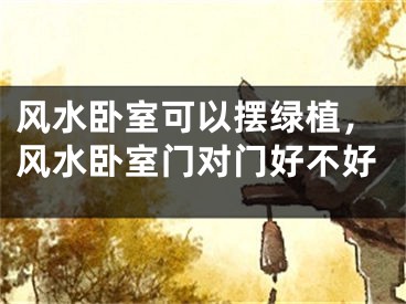 风水卧室可以摆绿植,风水卧室门对门好不好