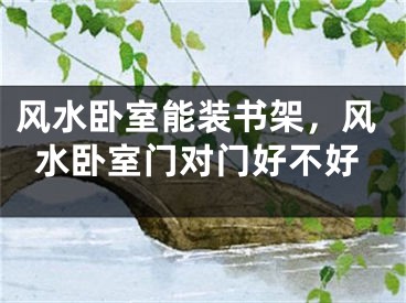 风水卧室能装书架，风水卧室门对门好不好