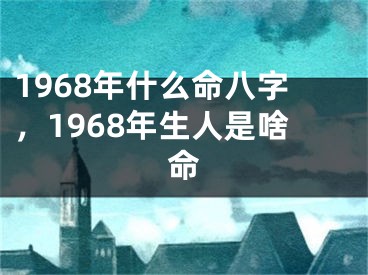 1968年什么命八字,1968年生人是啥命