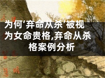 为何‘弃命从杀’被视为女命贵格,弃命从杀格案例分析