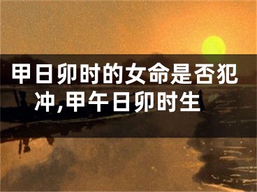 甲日卯时的女命是否犯冲,甲午日卯时生