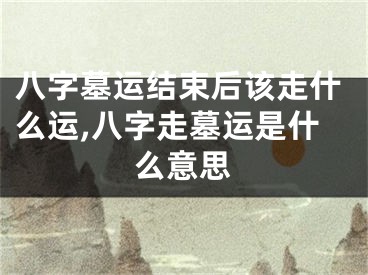 八字墓运结束后该走什么运,八字走墓运是什么意思