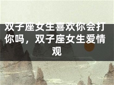 双子座女生喜欢你会打你吗,双子座女生爱情观