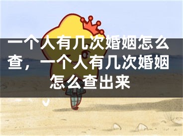 一个人有几次婚姻怎么查,一个人有几次婚姻怎么查出来