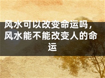 风水可以改变命运吗，风水能不能改变人的命运