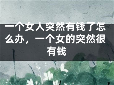 一个女人突然有钱了怎么办，一个女的突然很有钱