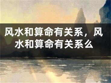 风水和算命有关系,风水和算命有关系么