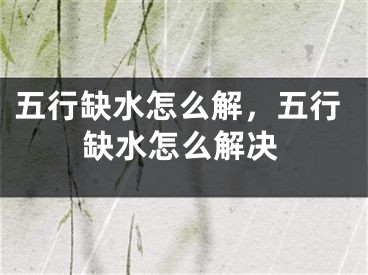 五行缺水怎么解,五行缺水怎么解决