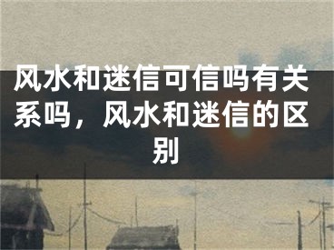 风水和迷信可信吗有关系吗,风水和迷信的区别