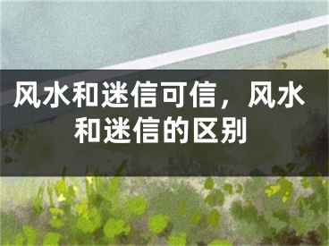 风水和迷信可信,风水和迷信的区别