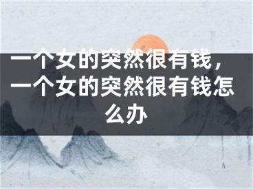 一个女的突然很有钱，一个女的突然很有钱怎么办