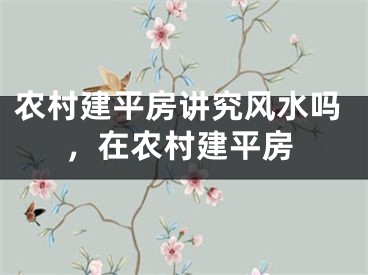 农村建平房讲究风水吗，在农村建平房