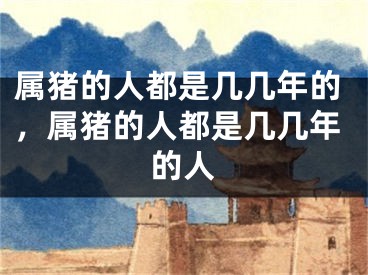 属猪的人都是几几年的,属猪的人都是几几年的人