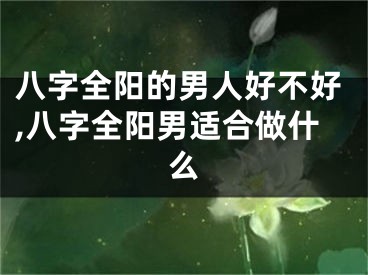 八字全阳的男人好不好,八字全阳男适合做什么