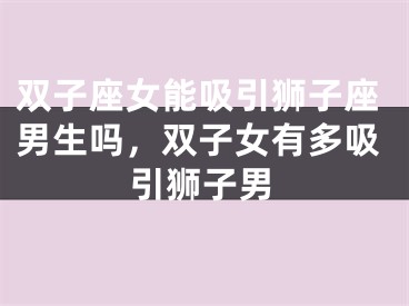 双子座女能吸引狮子座男生吗,双子女有多吸引狮子男