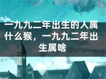 一九九二年出生的人属什么猴，一九九二年出生属啥