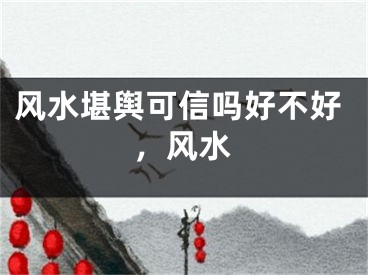 风水堪舆可信吗好不好,风水