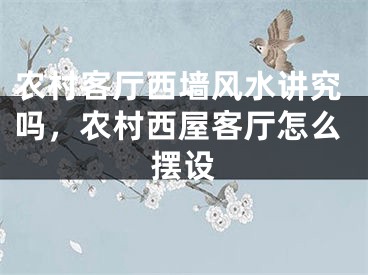 农村客厅西墙风水讲究吗,农村西屋客厅怎么摆设