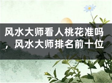风水大师看人桃花准吗,风水大师排名前十位