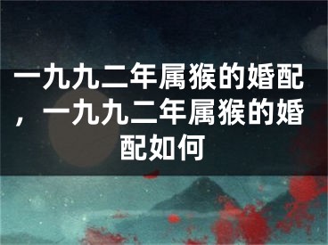 一九九二年属猴的婚配,一九九二年属猴的婚配如何