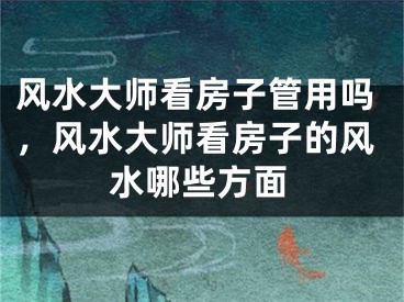 风水大师看房子管用吗,风水大师看房子的风水哪些方面