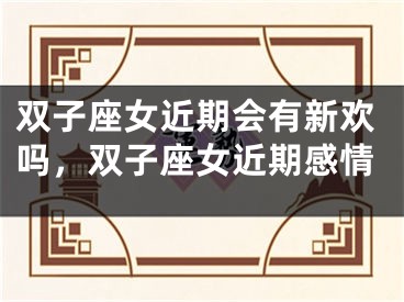 双子座女近期会有新欢吗,双子座女近期感情