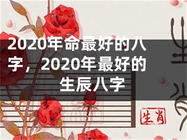 2020年命最好的八字，2020年最好的生辰八字