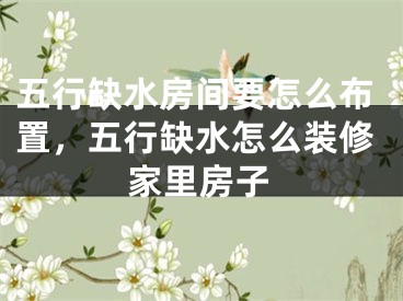 五行缺水房间要怎么布置,五行缺水怎么装修家里房子
