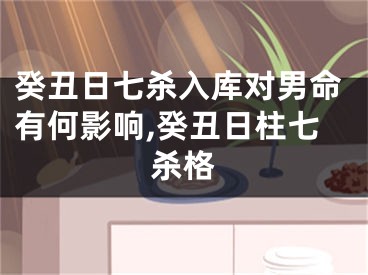 癸丑日七杀入库对男命有何影响,癸丑日柱七杀格
