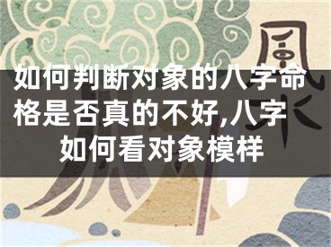 如何判断对象的八字命格是否真的不好,八字如何看对象模样