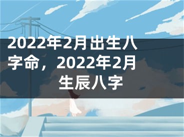 2022年2月出生八字命，2022年2月生辰八字