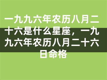一九九六年农历八月二十六是什么星座,一九九六年农历八月二十六日命格