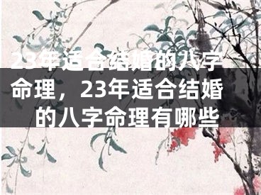 23年适合结婚的八字命理,23年适合结婚的八字命理有哪些